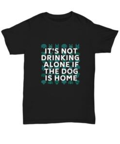 It’s Not Drinking Alone If The Dog Is Home Dogs Shirt