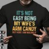 It’s Not Easy Being My Wife’s Arm Candy But Here I Am Nailing It Shirt