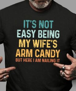 It’s Not Easy Being My Wife’s Arm Candy But Here I Am Nailing It Shirt
