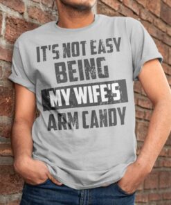 It’s Not Easy Being My Wife’s Arm Candy Life Quote Family Shirt
