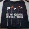 It’s Not Hoarding If It’s Golf Clubs Golf Gear Shirt