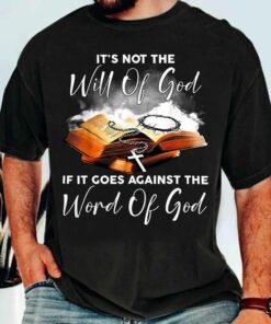 It’s Not The Will Of God, If It Goes Against The Word Of God Shirt