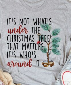 It’s Not What’s Under The Christmas Tree That Matters It’s Who’s Around It Christmas Pine Shirt
