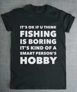 It’s Ok If U Think Fishing Is Boring It’s Kind Of A Smart Person’s Hobby Shirt