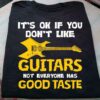 It’s Ok If You Don’t Like Guitars Not Everyone Has Good Taste Guitar Shirt