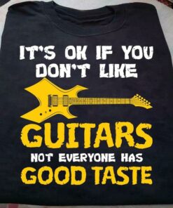 It’s Ok If You Don’t Like Guitars Not Everyone Has Good Taste Guitar Shirt