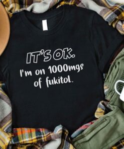 It’s Ok I’m On 1000 Mgs Of Fukitol T-Shirt Sweatshirt Hoodie