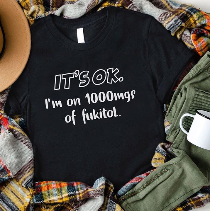 It's Ok I'm On 1000 Mgs Of Fukitol T-Shirt Sweatshirt Hoodie It's Ok I'm On 1000 Mgs Of Fukitol T-Shirt Sweatshirt Hoodie