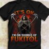 It’s Ok I’m On 500mgs Of Fukitol The Grim Reaper Shirt