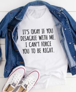 It’s Okay If You Disagree With Me I Can’t Force You To Be Right Shirt