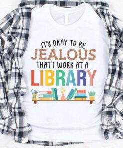 It’s Okay To Be Jealous That I Work At A Library Books Shirt