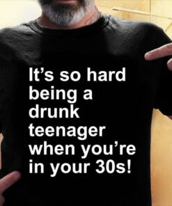 It’s So Hard Being A Drunk Teenager When You’re In Your 30s Shirt