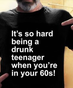 It’s So Hard Being A Drunk Teenager When You’re In Your 60s Shirt