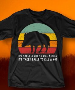 It’s Takes A Gun To Kill A Deer It’s Takes Balls To Kill A Hog Shirt