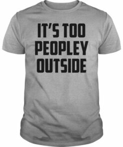 It’s Too Peopley Outside Quotes Shirt