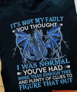 It’s not my fault you thought, I was normal you’ve had more than enough time and plenty of clues to Figure that Out, Dragon T-Shirt