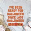 I’ve Been Ready For Halloween Since Last Halloween Pumpkins Shirt
