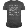 I’ve Got A Good Heart But This Mouth Shirt