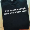 I’ve Heard Enough From Old White Men Shirt