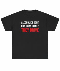 Alcoholics don’t run in my family, they drive t