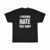 I FUCKING HATE THIS SHIRT t