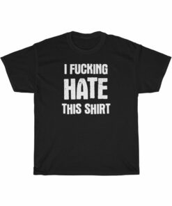 I FUCKING HATE THIS SHIRT t